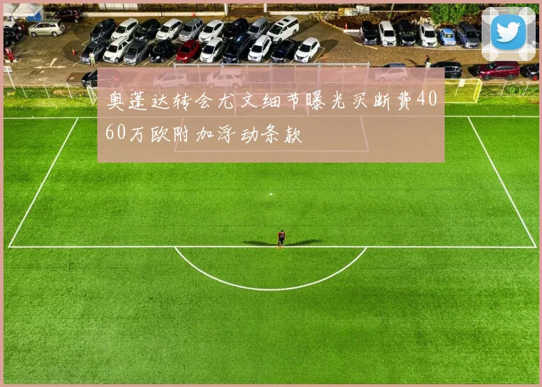 奥蓬达转会尤文细节曝光买断费4060万欧附加浮动条款
