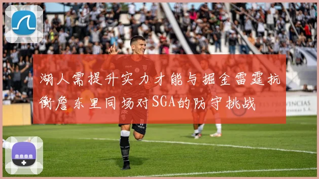 湖人需提升实力才能与掘金雷霆抗衡詹东里同场对SGA的防守挑战