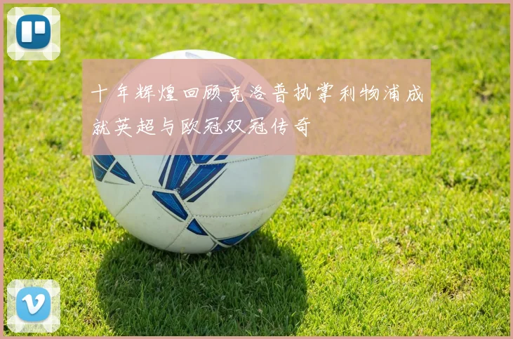 十年辉煌回顾克洛普执掌利物浦成就英超与欧冠双冠传奇