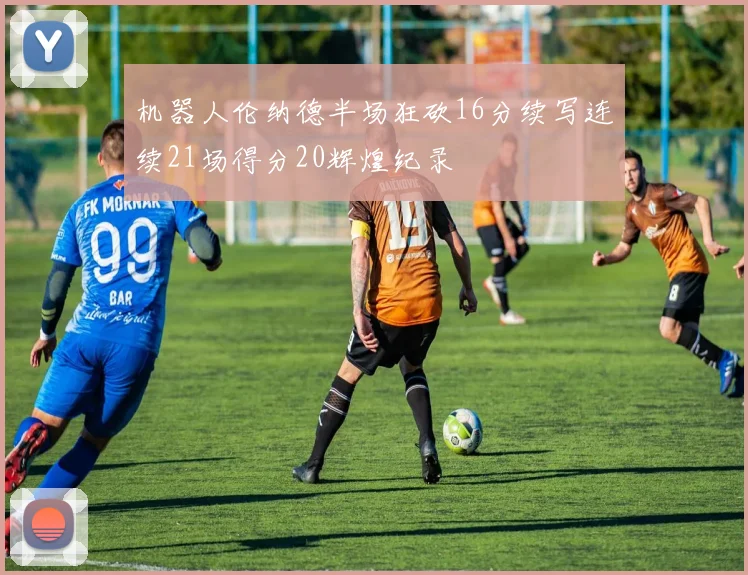 机器人伦纳德半场狂砍16分续写连续21场得分20辉煌纪录