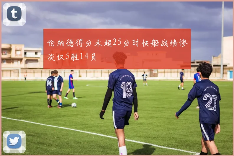 伦纳德得分未超25分时快船战绩惨淡仅5胜14负