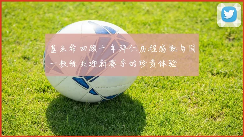 基米希回顾十年拜仁历程感慨与同一教练共迎新赛季的珍贵体验