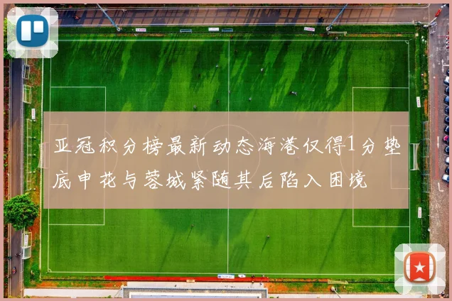 亚冠积分榜最新动态海港仅得1分垫底申花与蓉城紧随其后陷入困境