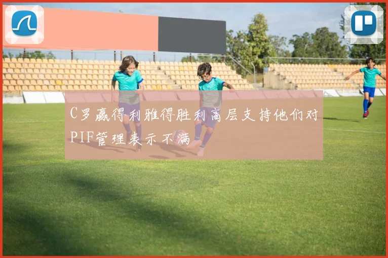 C罗赢得利雅得胜利高层支持他们对PIF管理表示不满