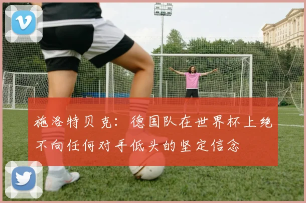 施洛特贝克：德国队在世界杯上绝不向任何对手低头的坚定信念