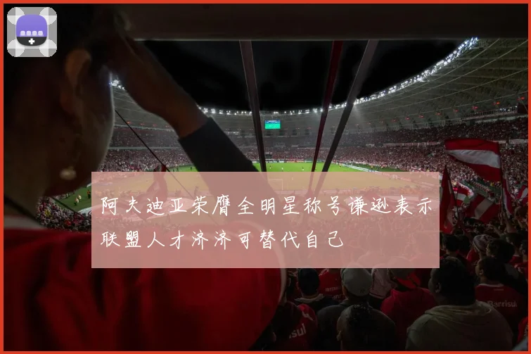 阿夫迪亚荣膺全明星称号谦逊表示联盟人才济济可替代自己