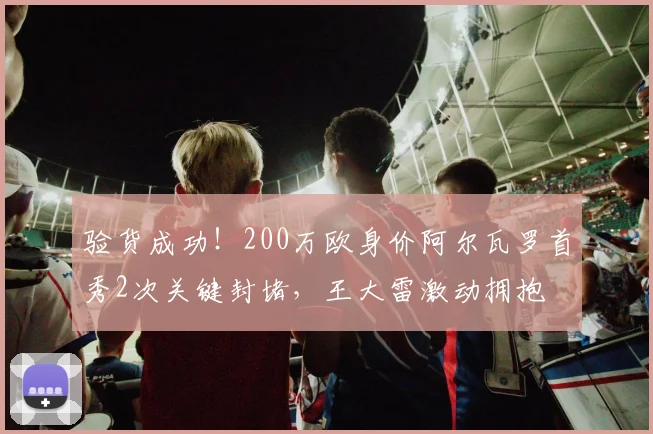 验货成功！200万欧身价阿尔瓦罗首秀2次关键封堵，王大雷激动拥抱