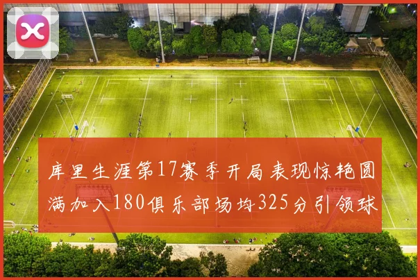 库里生涯第17赛季开局表现惊艳圆满加入180俱乐部场均325分引领球队