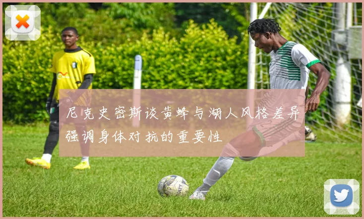 尼克史密斯谈黄蜂与湖人风格差异强调身体对抗的重要性