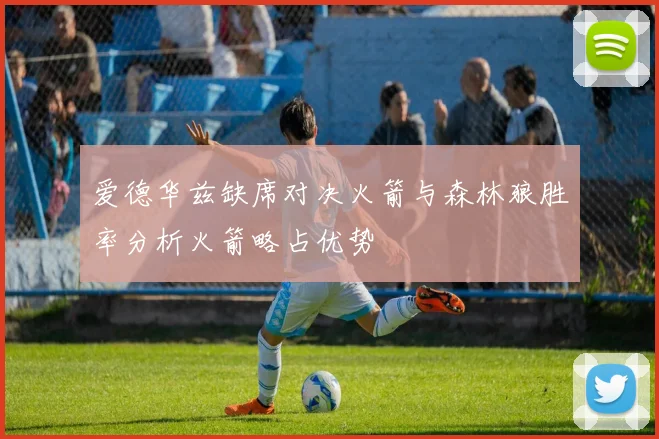 爱德华兹缺席对决火箭与森林狼胜率分析火箭略占优势