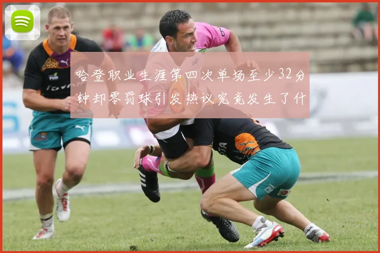 哈登职业生涯第四次单场至少32分钟却零罚球引发热议究竟发生了什么