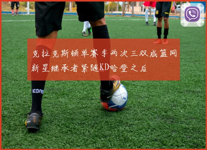 克拉克斯顿单赛季两次三双成篮网新星继承者紧随KD哈登之后