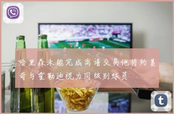哈里森未能完成离谱交易他将约基奇与霍勒迪视为同级别球员