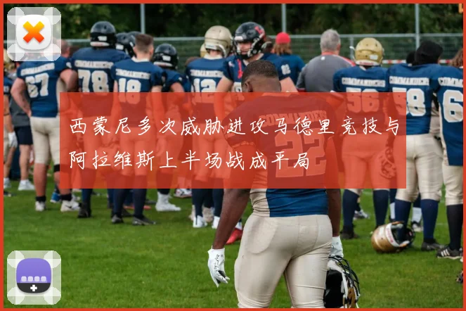 西蒙尼多次威胁进攻马德里竞技与阿拉维斯上半场战成平局