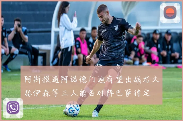 阿斯报道阿诺德门迪有望出战尤文赫伊森等三人能否对阵巴萨待定