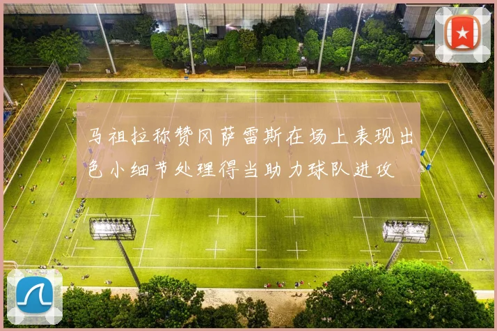 马祖拉称赞冈萨雷斯在场上表现出色小细节处理得当助力球队进攻