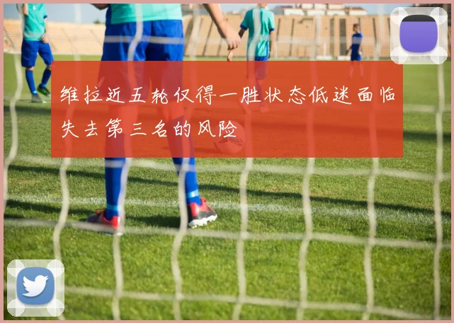 维拉近五轮仅得一胜状态低迷面临失去第三名的风险