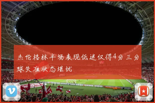 杰伦格林半场表现低迷仅得4分三分球失准状态堪忧