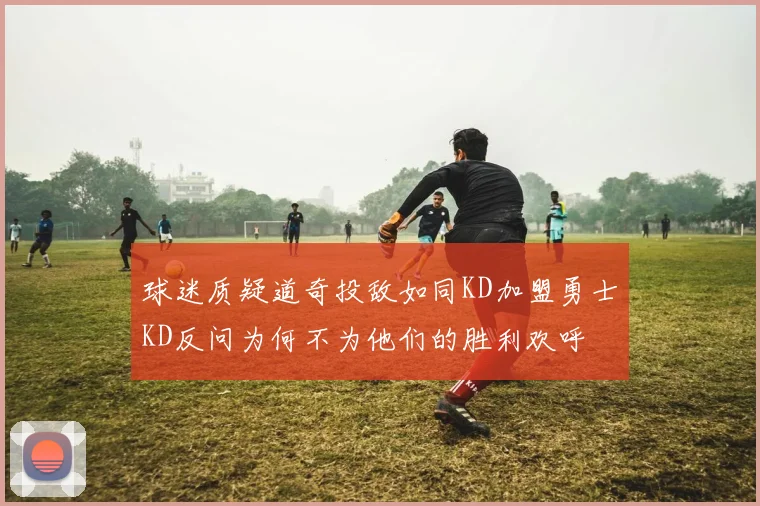球迷质疑道奇投敌如同KD加盟勇士KD反问为何不为他们的胜利欢呼