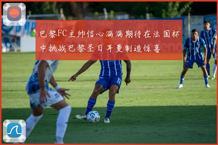 巴黎FC主帅信心满满期待在法国杯中挑战巴黎圣日耳曼制造惊喜