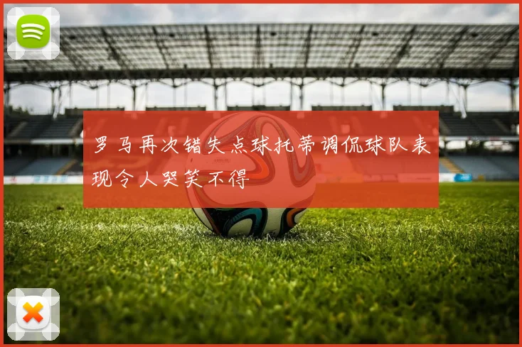罗马再次错失点球托蒂调侃球队表现令人哭笑不得