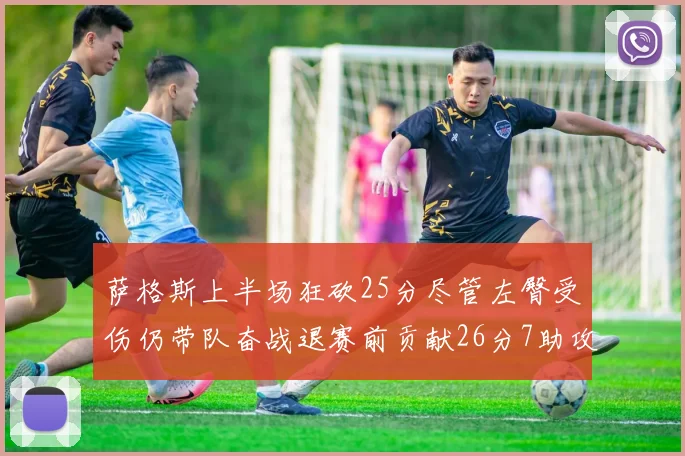 萨格斯上半场狂砍25分尽管左臀受伤仍带队奋战退赛前贡献26分7助攻