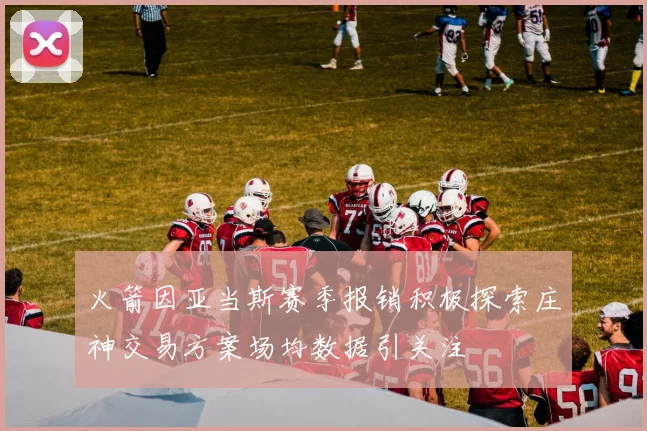 火箭因亚当斯赛季报销积极探索庄神交易方案场均数据引关注