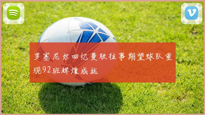 罗塞尼尔回忆曼联往事期望球队重现92班辉煌成就