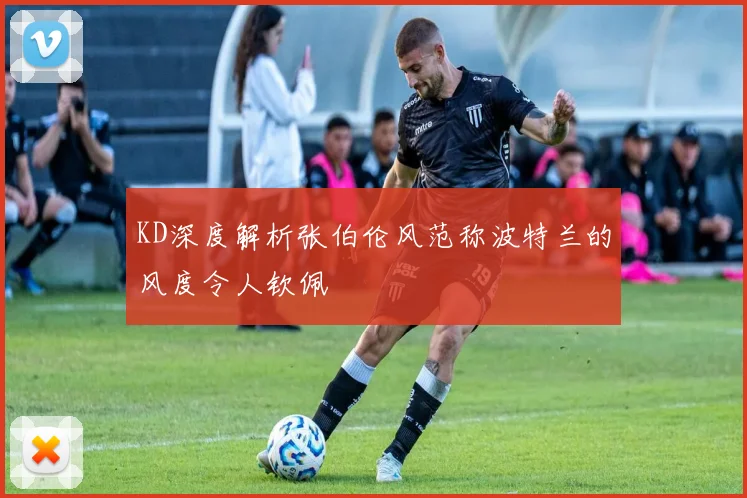 KD深度解析张伯伦风范称波特兰的风度令人钦佩