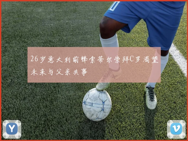 26岁意大利前锋索蒂尔崇拜C罗渴望未来与父亲共事