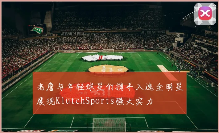 老詹与年轻球星们携手入选全明星展现KlutchSports强大实力