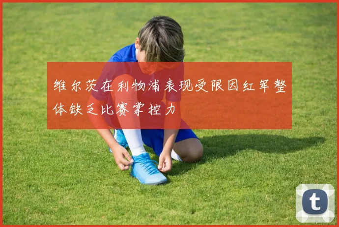 维尔茨在利物浦表现受限因红军整体缺乏比赛掌控力
