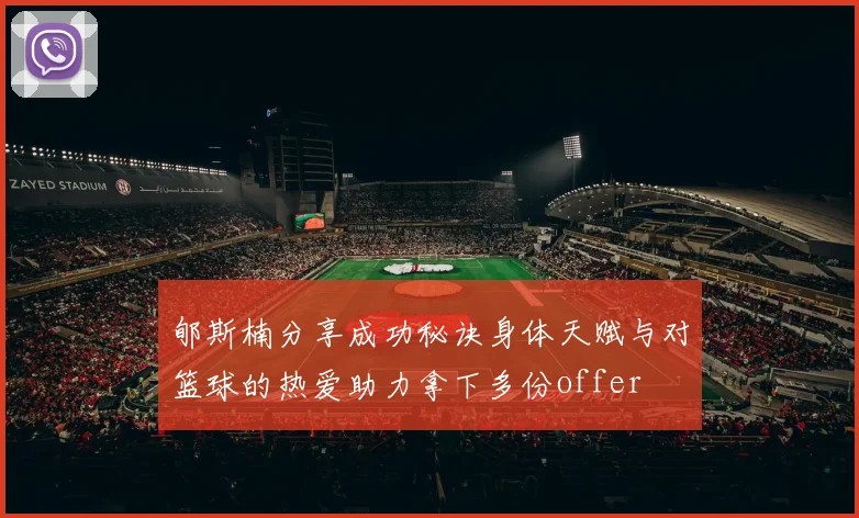 郇斯楠分享成功秘诀身体天赋与对篮球的热爱助力拿下多份offer
