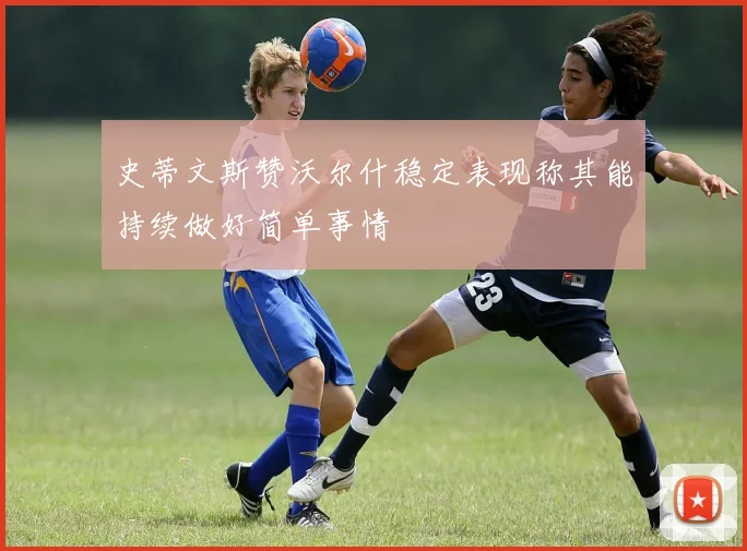史蒂文斯赞沃尔什稳定表现称其能持续做好简单事情