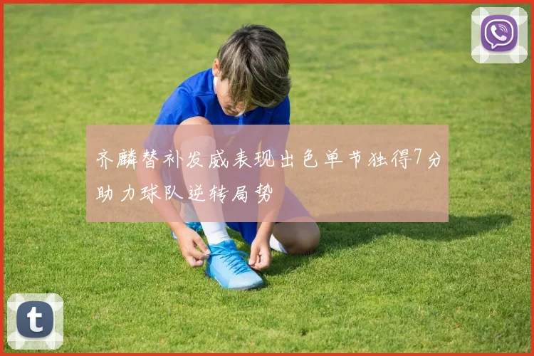 齐麟替补发威表现出色单节独得7分助力球队逆转局势