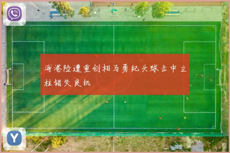 海港险遭重创相马勇纪头球击中立柱错失良机