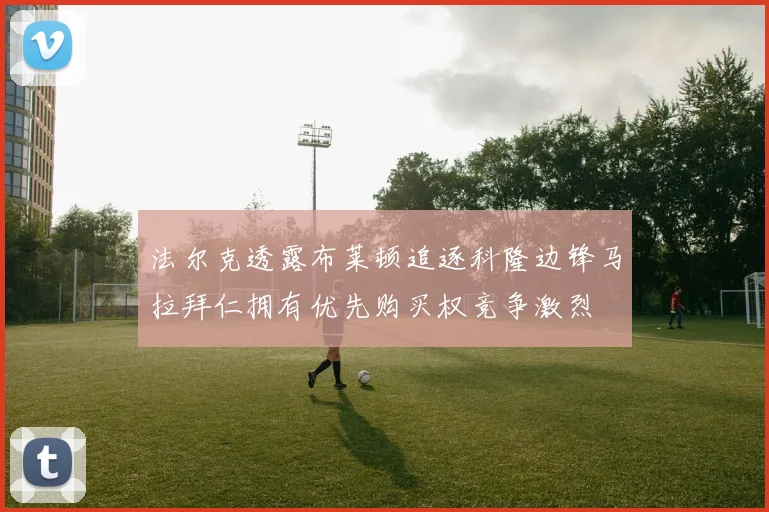 法尔克透露布莱顿追逐科隆边锋马拉拜仁拥有优先购买权竞争激烈