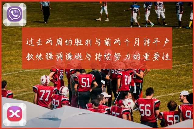 过去两周的胜利与前两个月持平卢教练强调谦逊与持续努力的重要性