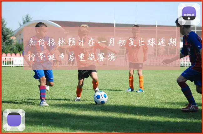 杰伦格林预计在一月初复出球迷期待圣诞节后重返赛场