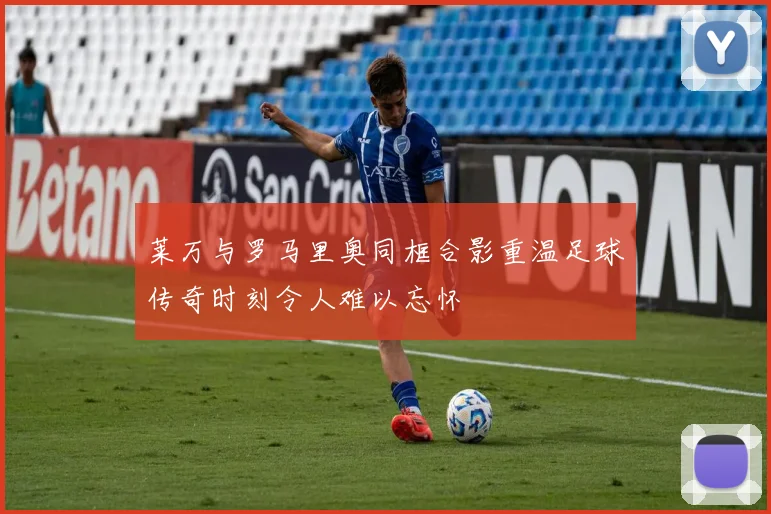 莱万与罗马里奥同框合影重温足球传奇时刻令人难以忘怀