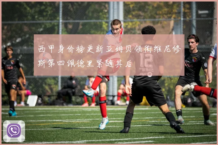 西甲身价榜更新亚姆贝领衔维尼修斯第四佩德里紧随其后
