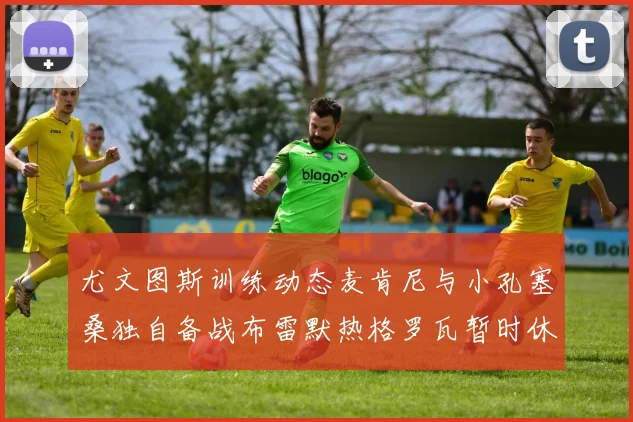 尤文图斯训练动态麦肯尼与小孔塞桑独自备战布雷默热格罗瓦暂时休息