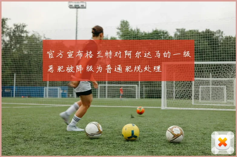 官方宣布格兰特对阿尔达马的一级恶犯被降级为普通犯规处理
