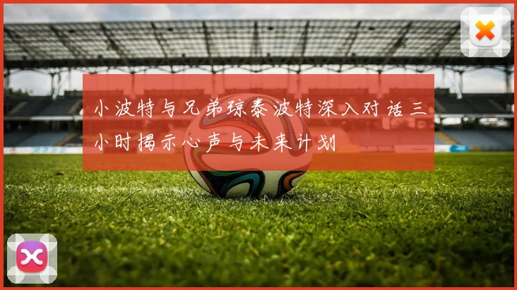小波特与兄弟琼泰波特深入对话三小时揭示心声与未来计划
