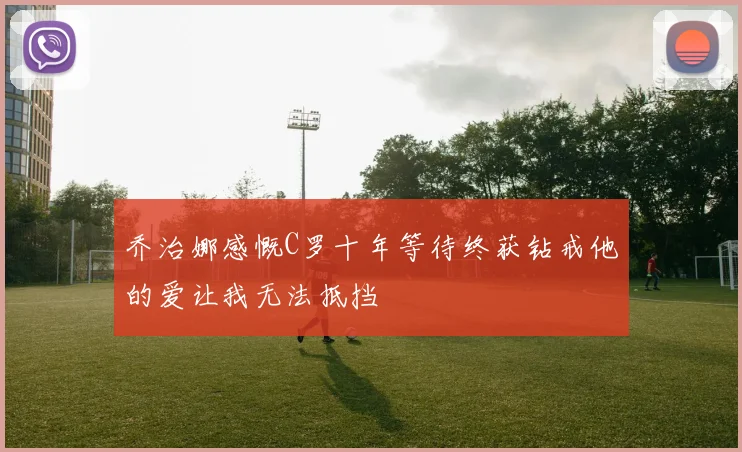 乔治娜感慨C罗十年等待终获钻戒他的爱让我无法抵挡