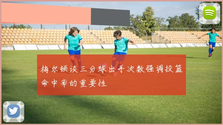 梅尔顿谈三分球出手次数强调投篮命中率的重要性